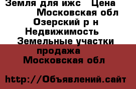 Земля для ижс › Цена ­ 350 000 - Московская обл., Озерский р-н Недвижимость » Земельные участки продажа   . Московская обл.